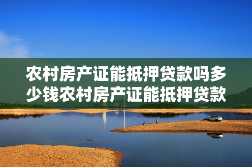 农村房产证能抵押贷款吗多少钱农村房产证能抵押贷款吗