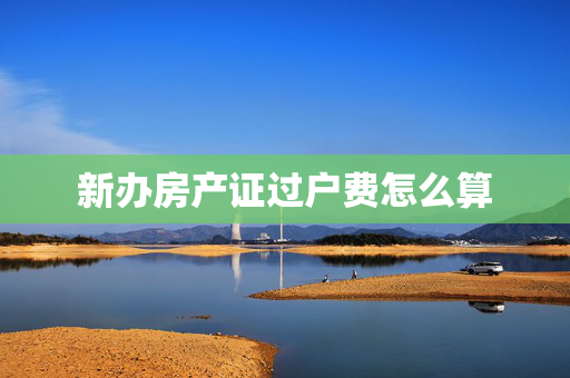 新办房产证过户费怎么算