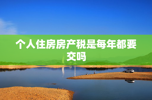 个人住房房产税是每年都要交吗