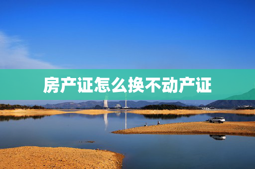 房产证怎么换不动产证