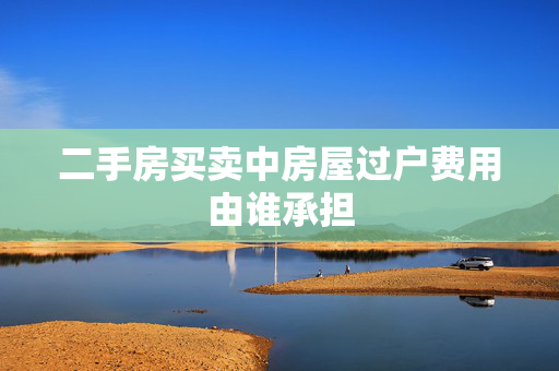 二手房买卖中房屋过户费用由谁承担