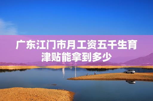 广东江门市月工资五千生育津贴能拿到多少