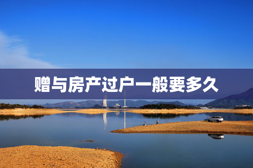 赠与房产过户一般要多久