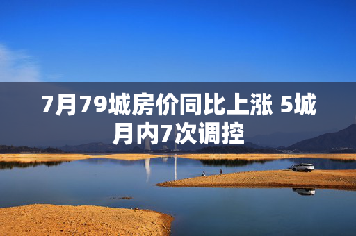 7月79城房价同比上涨 5城月内7次调控