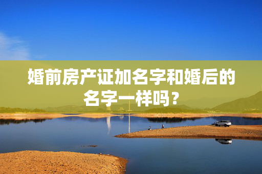 婚前房产证加名字和婚后的名字一样吗？