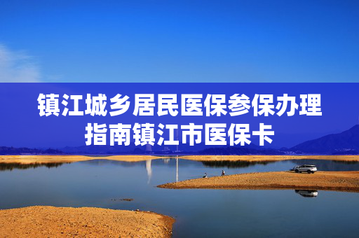 镇江城乡居民医保参保办理指南镇江市医保卡