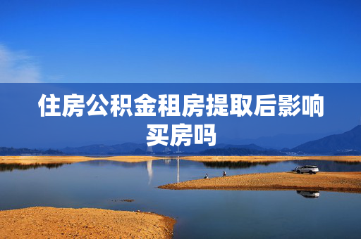住房公积金租房提取后影响买房吗