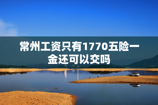 常州工资只有1770五险一金还可以交吗