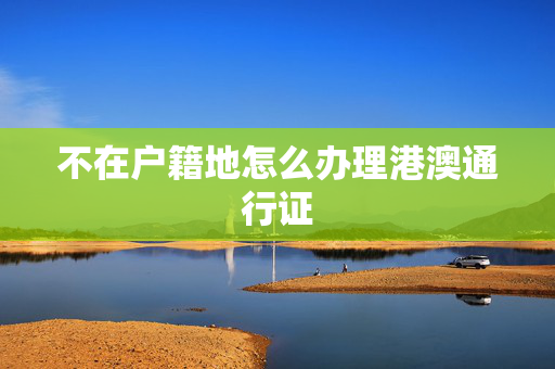 不在户籍地怎么办理港澳通行证
