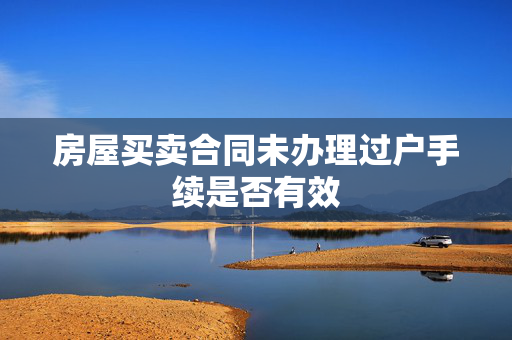 房屋买卖合同未办理过户手续是否有效