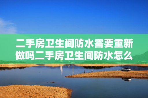 二手房卫生间防水需要重新做吗二手房卫生间防水怎么做