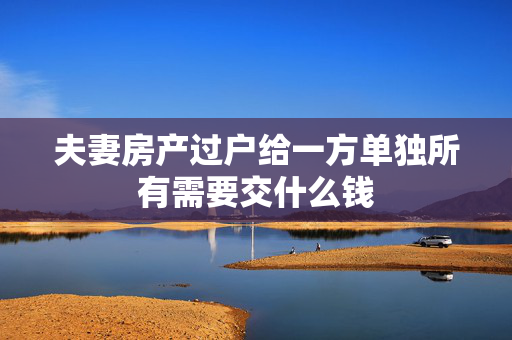 夫妻房产过户给一方单独所有需要交什么钱