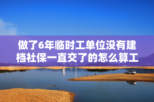 做了6年临时工单位没有建档社保一直交了的怎么算工龄