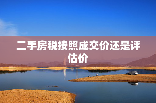 二手房税按照成交价还是评估价