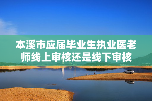 本溪市应届毕业生执业医老师线上审核还是线下审核