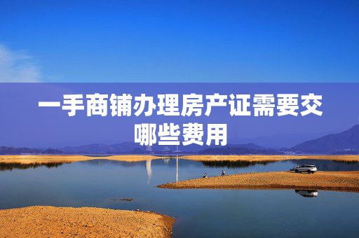 一手商铺办理房产证需要交哪些费用