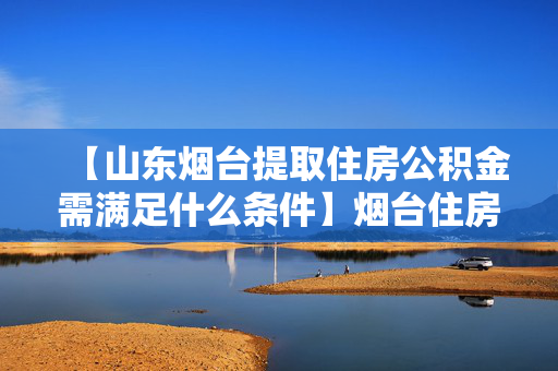 【山东烟台提取住房公积金需满足什么条件】烟台住房公积金提取条件