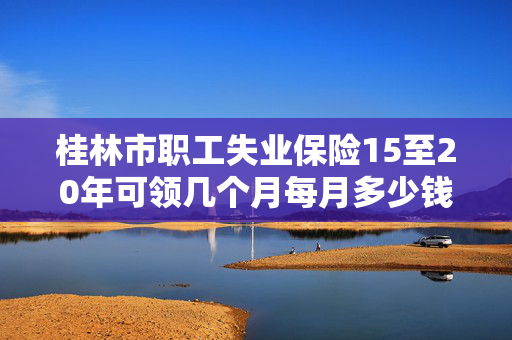 桂林市职工失业保险15至20年可领几个月每月多少钱