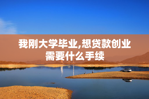 我刚大学毕业,想贷款创业需要什么手续