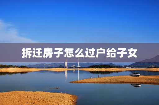 拆迁房子怎么过户给子女
