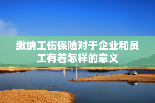 缴纳工伤保险对于企业和员工有着怎样的意义