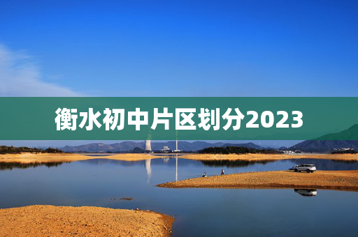 衡水初中片区划分2023