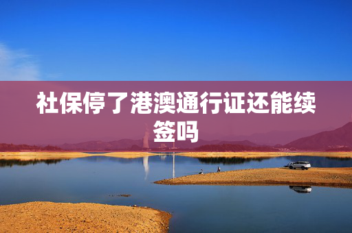 社保停了港澳通行证还能续签吗