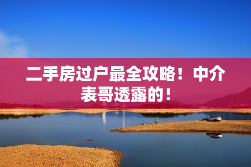 二手房过户最全攻略！中介表哥透露的！