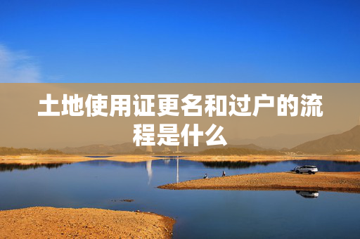 土地使用证更名和过户的流程是什么