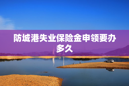 防城港失业保险金申领要办多久