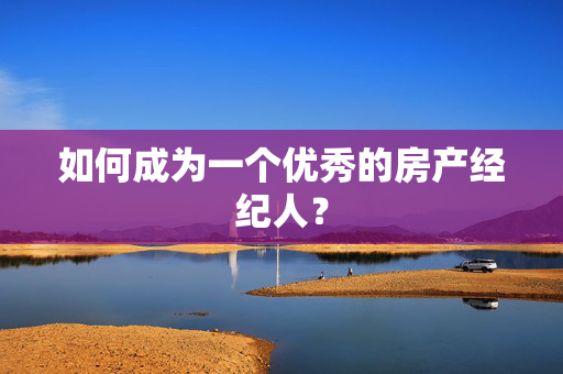 如何成为一个优秀的房产经纪人？