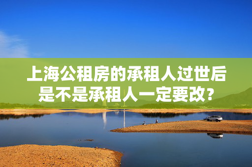 上海公租房的承租人过世后是不是承租人一定要改？