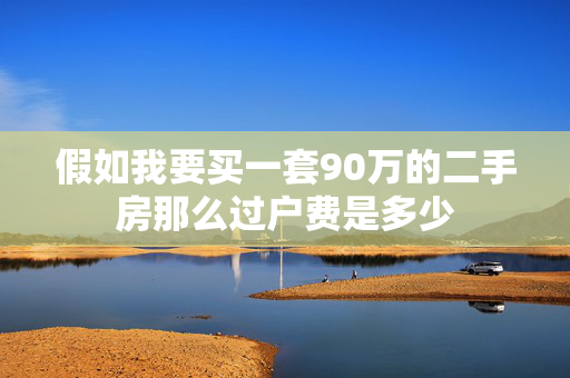 假如我要买一套90万的二手房那么过户费是多少
