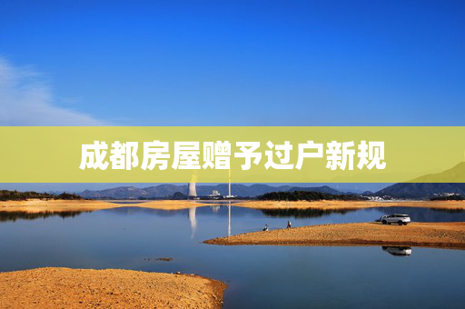 成都房屋赠予过户新规