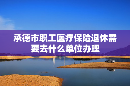 承德市职工医疗保险退休需要去什么单位办理