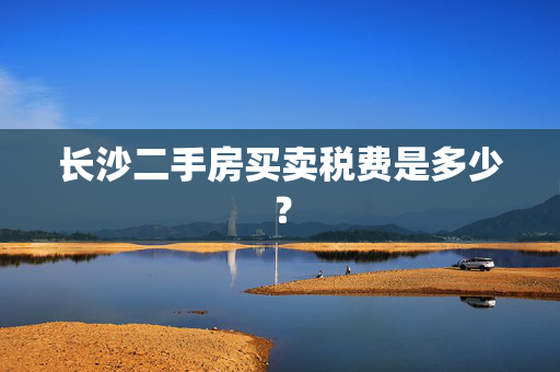 长沙二手房买卖税费是多少？