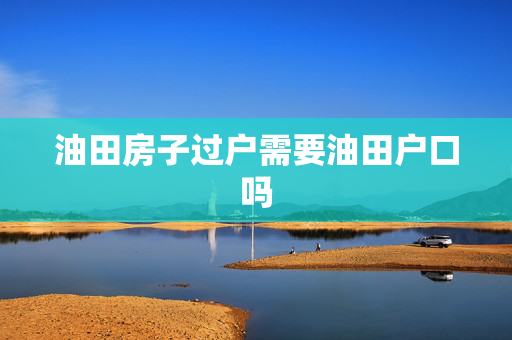 油田房子过户需要油田户口吗