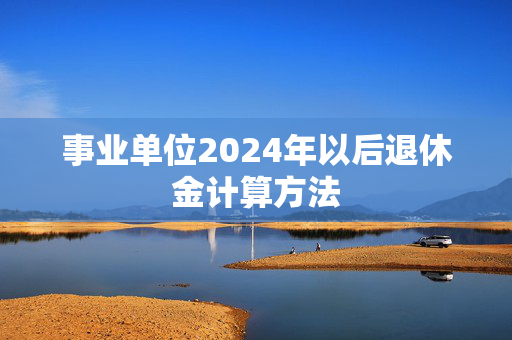 事业单位2024年以后退休金计算方法
