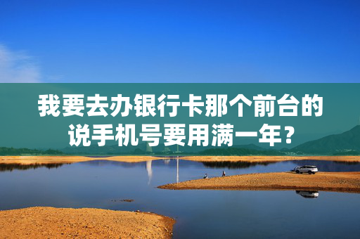 我要去办银行卡那个前台的说手机号要用满一年？
