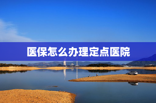 医保怎么办理定点医院