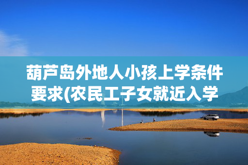 葫芦岛外地人小孩上学条件要求(农民工子女就近入学政策)