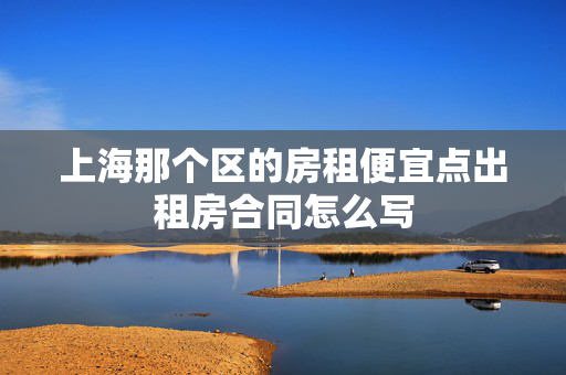 上海那个区的房租便宜点出租房合同怎么写