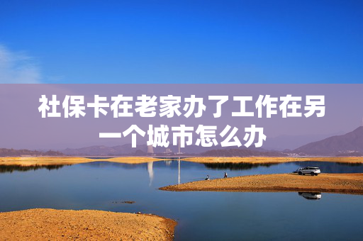 社保卡在老家办了工作在另一个城市怎么办