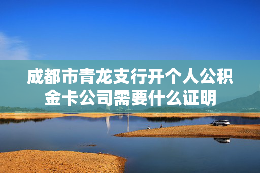 成都市青龙支行开个人公积金卡公司需要什么证明