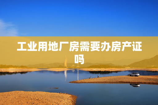 工业用地厂房需要办房产证吗