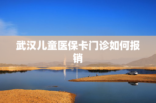 武汉儿童医保卡门诊如何报销