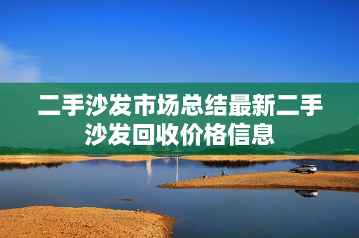 二手沙发市场总结最新二手沙发回收价格信息