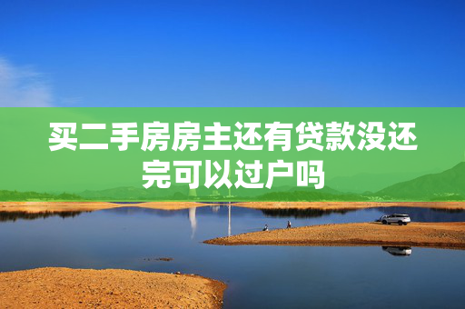 买二手房房主还有贷款没还完可以过户吗