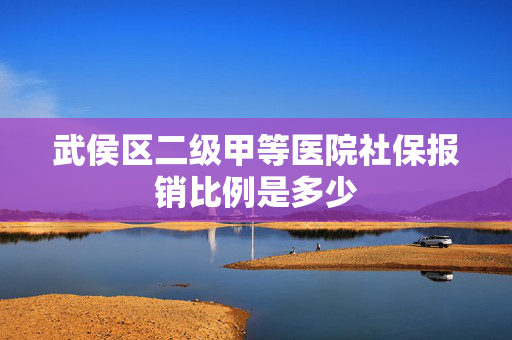 武侯区二级甲等医院社保报销比例是多少