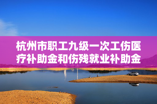 杭州市职工九级一次工伤医疗补助金和伤残就业补助金标准